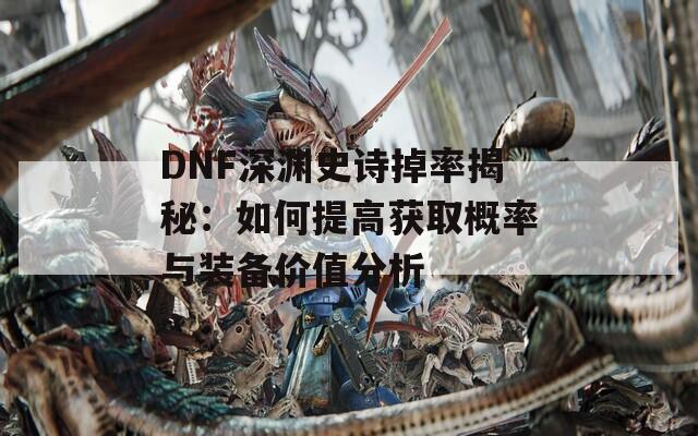 DNF深渊史诗掉率揭秘：如何提高获取概率与装备价值分析