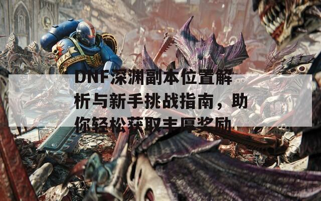 DNF深渊副本位置解析与新手挑战指南，助你轻松获取丰厚奖励