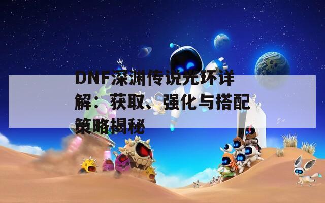 DNF深渊传说光环详解：获取、强化与搭配策略揭秘