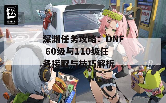 深渊任务攻略：DNF 60级与110级任务接取与技巧解析