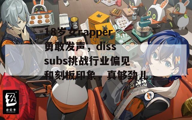 18岁女rapper勇敢发声，diss subs挑战行业偏见和刻板印象，真够劲儿！