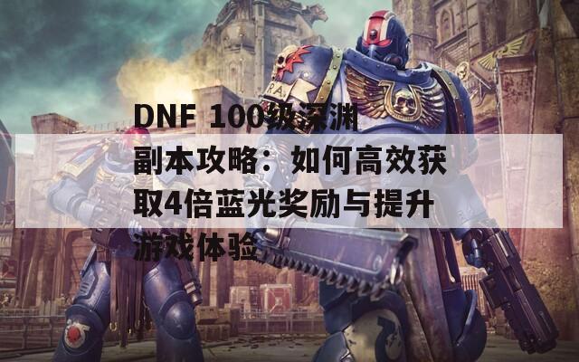 DNF 100级深渊副本攻略：如何高效获取4倍蓝光奖励与提升游戏体验