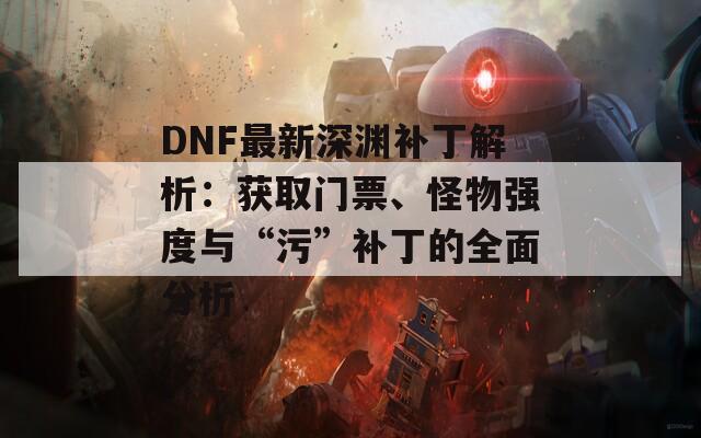 DNF最新深渊补丁解析：获取门票、怪物强度与“污”补丁的全面分析