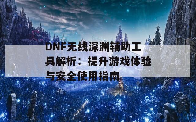 DNF无线深渊辅助工具解析：提升游戏体验与安全使用指南