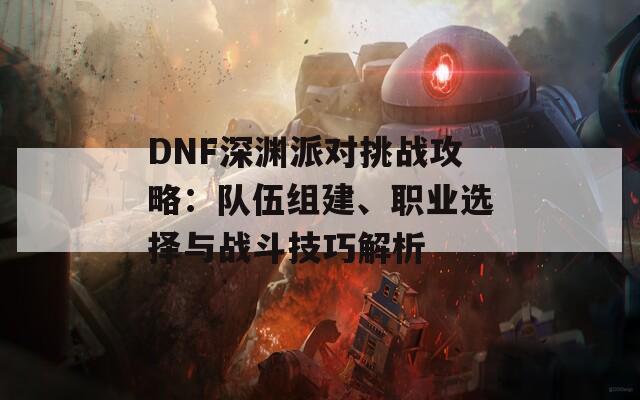 DNF深渊派对挑战攻略：队伍组建、职业选择与战斗技巧解析