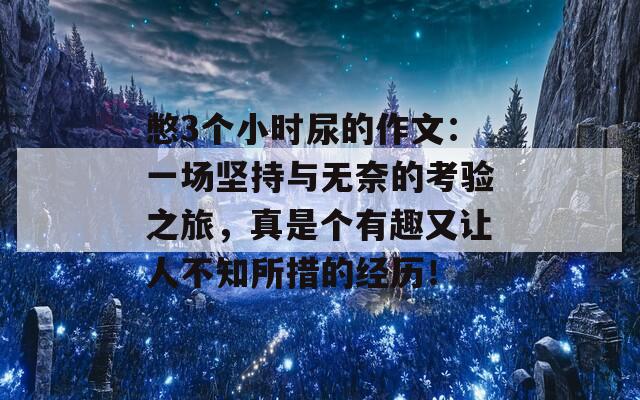 憋3个小时尿的作文：一场坚持与无奈的考验之旅，真是个有趣又让人不知所措的经历！