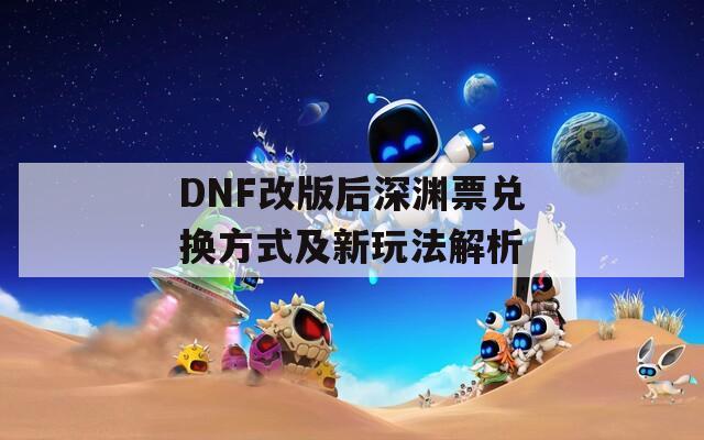 DNF改版后深渊票兑换方式及新玩法解析