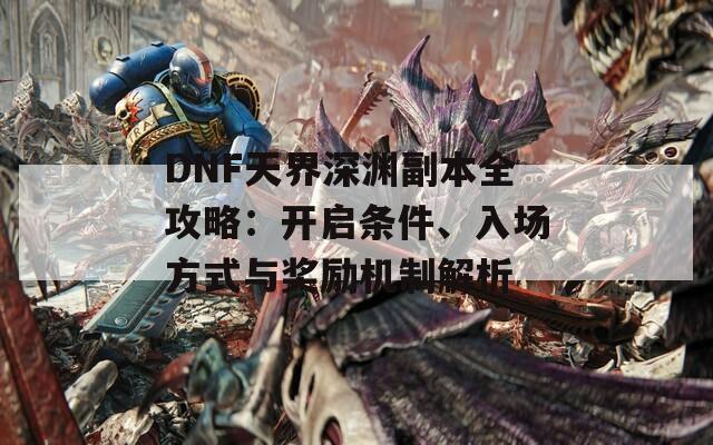 DNF天界深渊副本全攻略：开启条件、入场方式与奖励机制解析