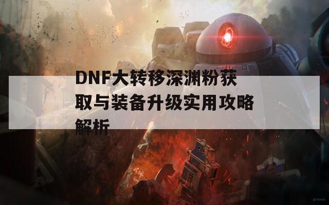 DNF大转移深渊粉获取与装备升级实用攻略解析