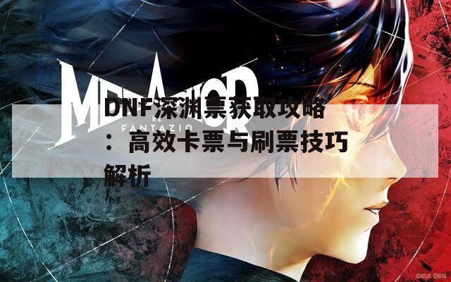 DNF深渊票获取攻略：高效卡票与刷票技巧解析