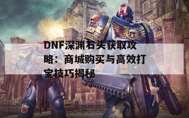 DNF深渊石头获取攻略：商城购买与高效打宝技巧揭秘