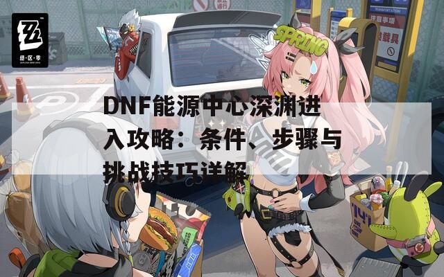 DNF能源中心深渊进入攻略：条件、步骤与挑战技巧详解