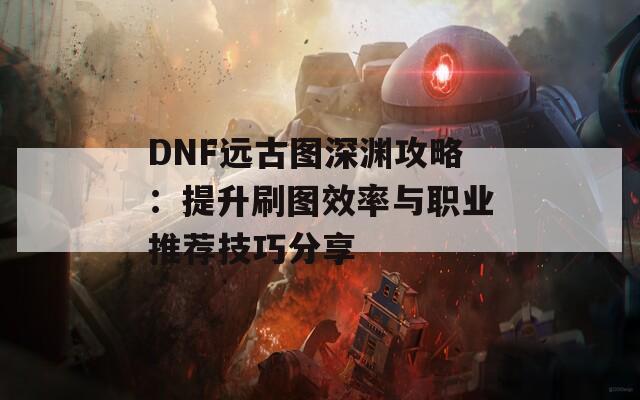 DNF远古图深渊攻略：提升刷图效率与职业推荐技巧分享