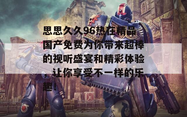 思思久久96热在精品国产免费为你带来超棒的视听盛宴和精彩体验，让你享受不一样的乐趣！