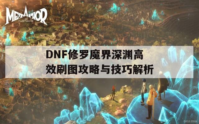 DNF修罗魔界深渊高效刷图攻略与技巧解析