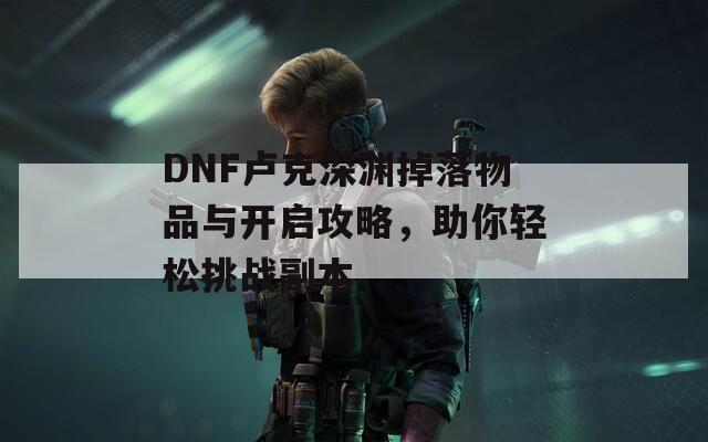 DNF卢克深渊掉落物品与开启攻略，助你轻松挑战副本