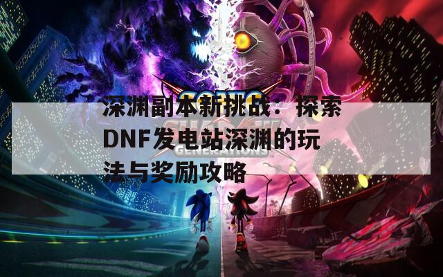 深渊副本新挑战：探索DNF发电站深渊的玩法与奖励攻略