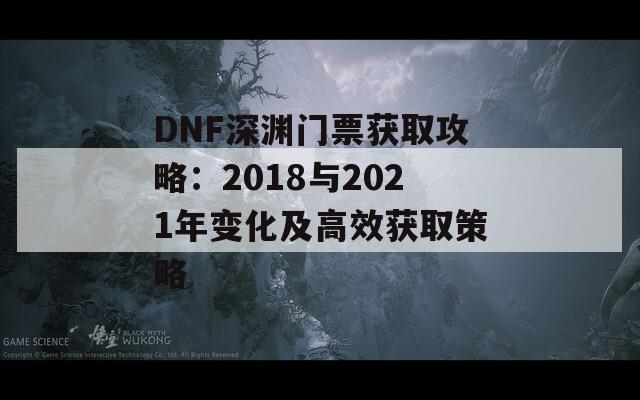 DNF深渊门票获取攻略：2018与2021年变化及高效获取策略