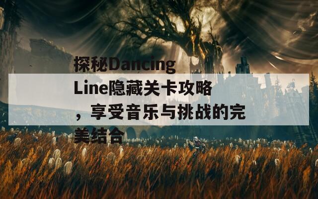 探秘Dancing Line隐藏关卡攻略，享受音乐与挑战的完美结合