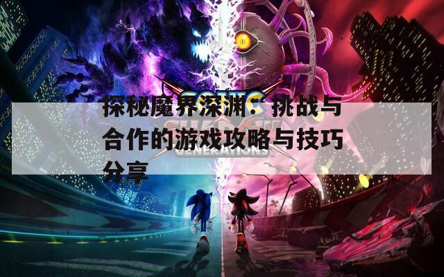 探秘魔界深渊：挑战与合作的游戏攻略与技巧分享