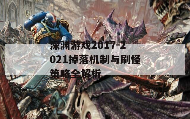 深渊游戏2017-2021掉落机制与刷怪策略全解析