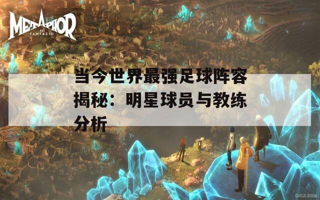 当今世界最强足球阵容揭秘：明星球员与教练分析