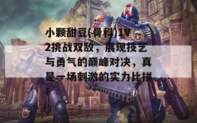 小颗甜豆(骨科)1V2挑战双敌，展现技艺与勇气的巅峰对决，真是一场刺激的实力比拼！