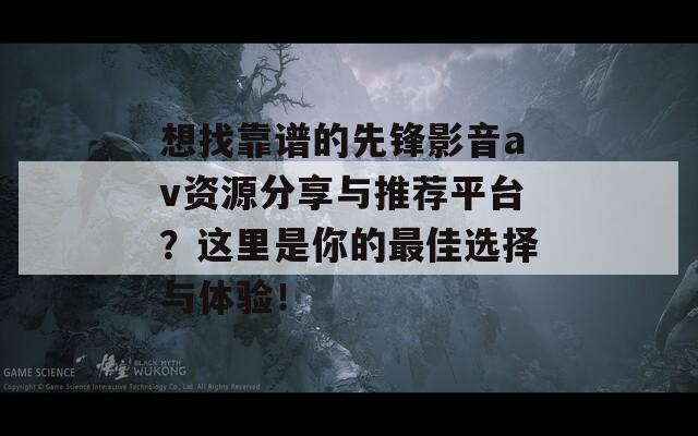 想找靠谱的先锋影音av资源分享与推荐平台？这里是你的最佳选择与体验！