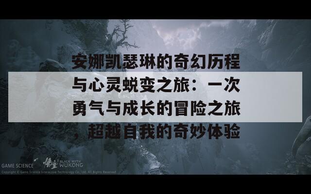 安娜凯瑟琳的奇幻历程与心灵蜕变之旅：一次勇气与成长的冒险之旅，超越自我的奇妙体验