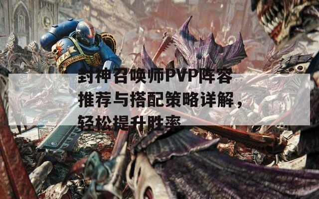 封神召唤师PVP阵容推荐与搭配策略详解，轻松提升胜率