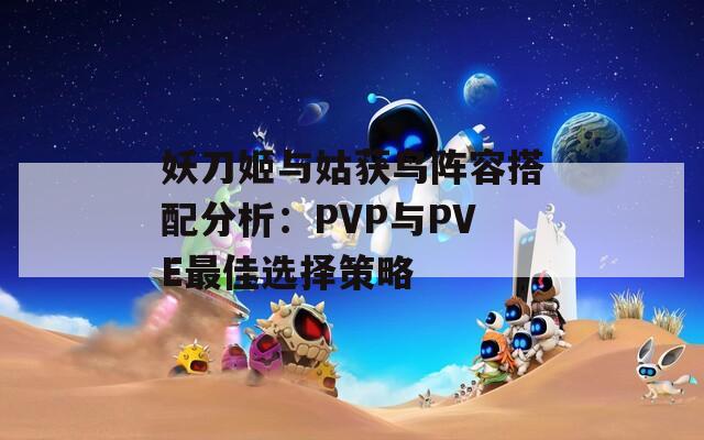 妖刀姬与姑获鸟阵容搭配分析：PVP与PVE最佳选择策略