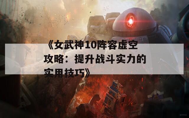 《女武神10阵容虚空攻略：提升战斗实力的实用技巧》