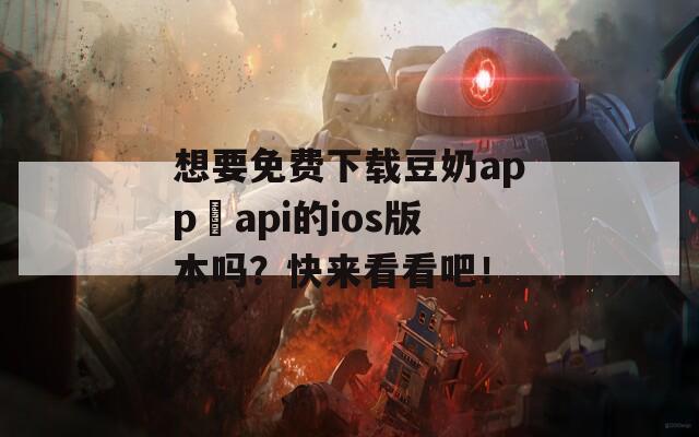 想要免费下载豆奶app汅api的ios版本吗？快来看看吧！