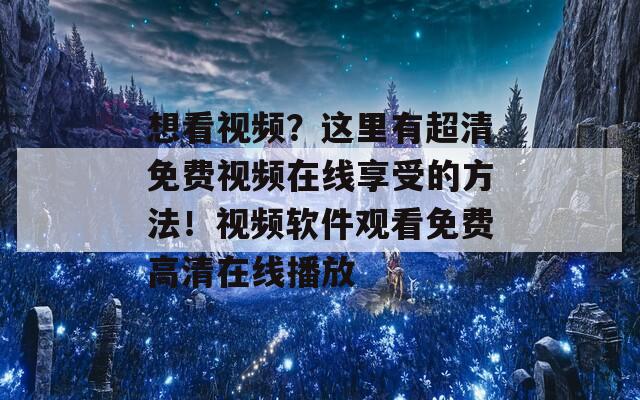 想看视频？这里有超清免费视频在线享受的方法！视频软件观看免费高清在线播放