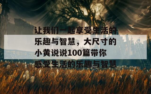 让我们一起享受生活的乐趣与智慧，大尺寸的小黄说说100篇带你感受生活的乐趣与智慧