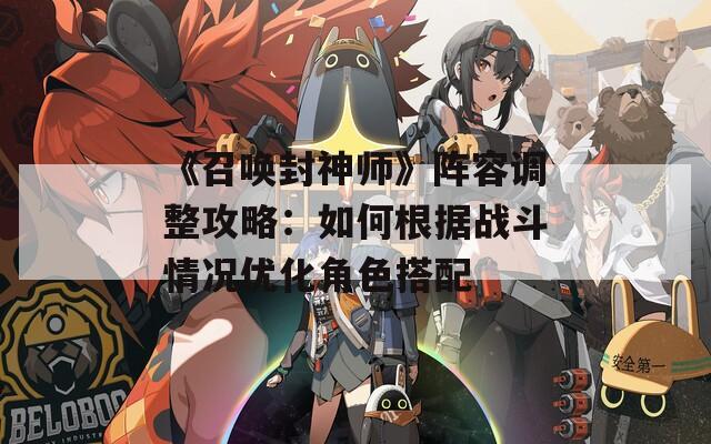 《召唤封神师》阵容调整攻略：如何根据战斗情况优化角色搭配