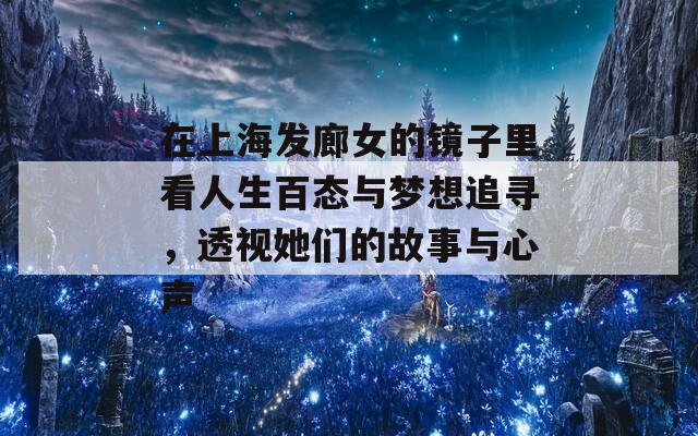 在上海发廊女的镜子里看人生百态与梦想追寻，透视她们的故事与心声