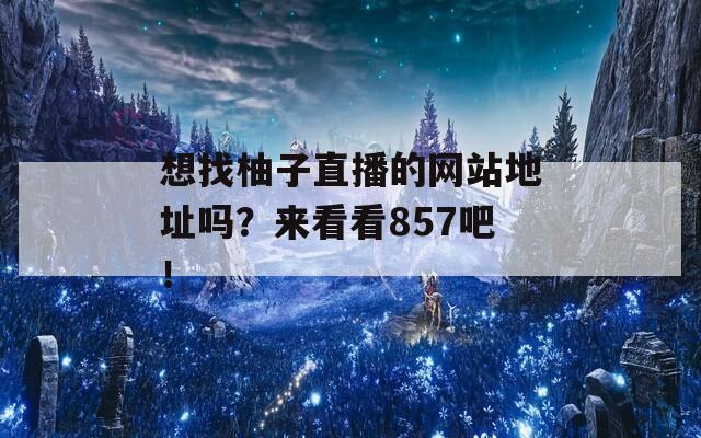 想找柚子直播的网站地址吗？来看看857吧！