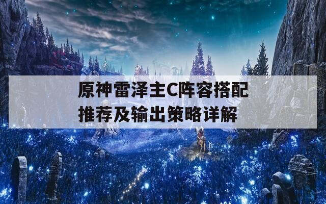 原神雷泽主C阵容搭配推荐及输出策略详解