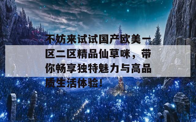 不妨来试试国产欧美一区二区精品仙草咪，带你畅享独特魅力与高品质生活体验！