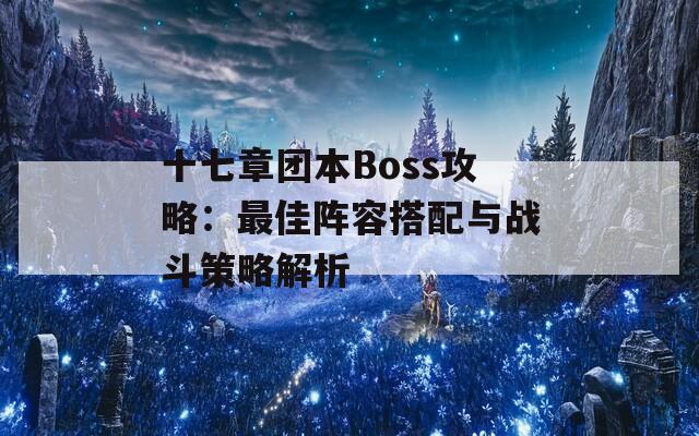 十七章团本Boss攻略：最佳阵容搭配与战斗策略解析