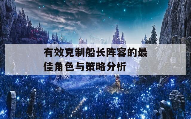 有效克制船长阵容的最佳角色与策略分析