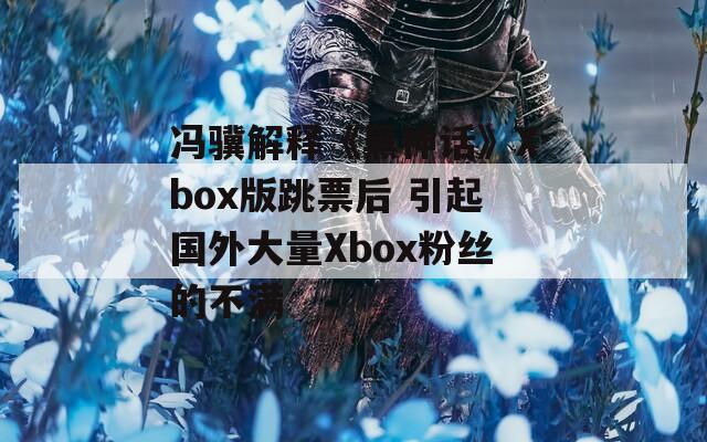 冯骥解释《黑神话》Xbox版跳票后 引起国外大量Xbox粉丝的不满