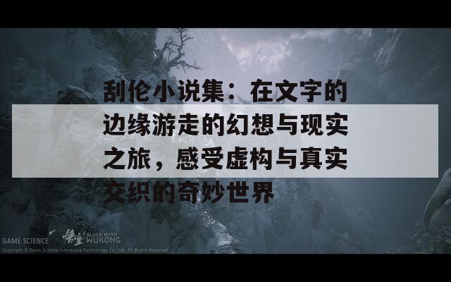 刮伦小说集：在文字的边缘游走的幻想与现实之旅，感受虚构与真实交织的奇妙世界