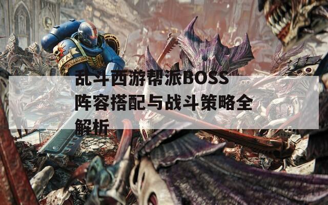 乱斗西游帮派BOSS阵容搭配与战斗策略全解析