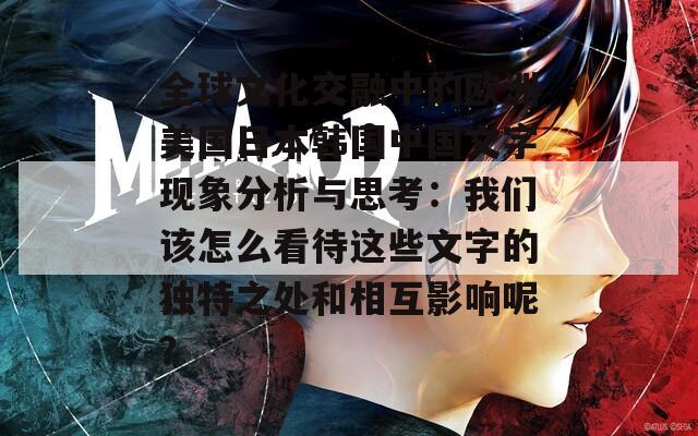 全球文化交融中的欧洲美国日本韩国中国文字现象分析与思考：我们该怎么看待这些文字的独特之处和相互影响呢？