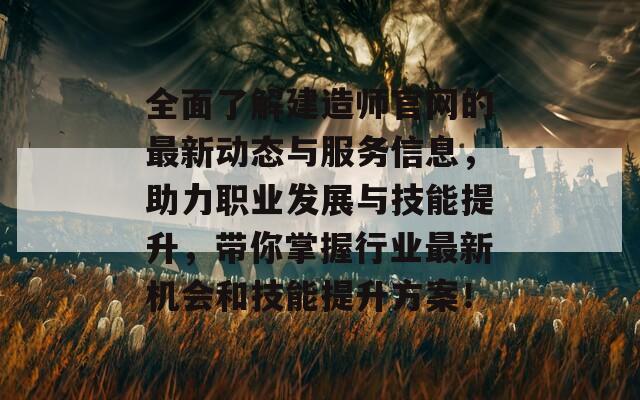 全面了解建造师官网的最新动态与服务信息，助力职业发展与技能提升，带你掌握行业最新机会和技能提升方案！