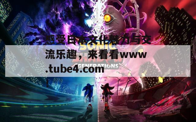 感受日本文化魅力与交流乐趣，来看看www.tube4.com！