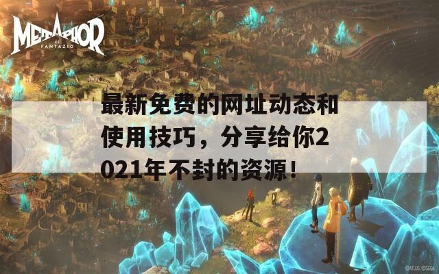 最新免费的网址动态和使用技巧，分享给你2021年不封的资源！