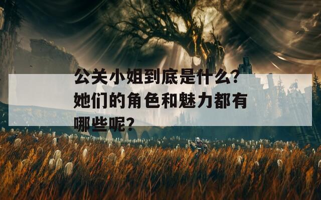 公关小姐到底是什么？她们的角色和魅力都有哪些呢？